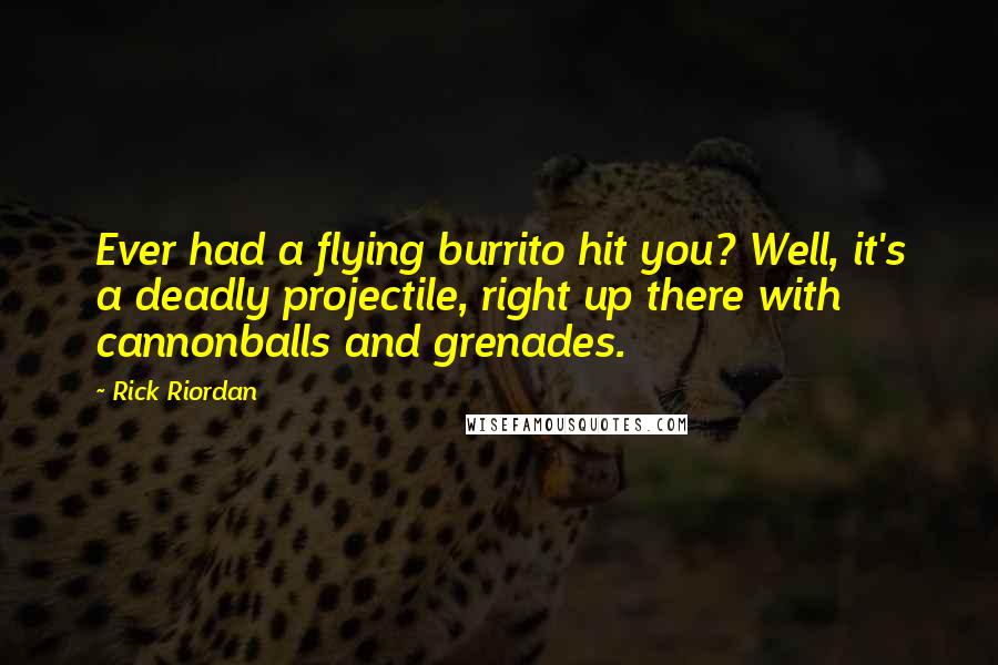 Rick Riordan Quotes: Ever had a flying burrito hit you? Well, it's a deadly projectile, right up there with cannonballs and grenades.