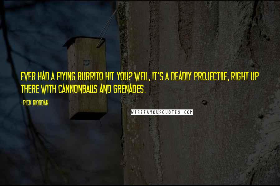 Rick Riordan Quotes: Ever had a flying burrito hit you? Well, it's a deadly projectile, right up there with cannonballs and grenades.