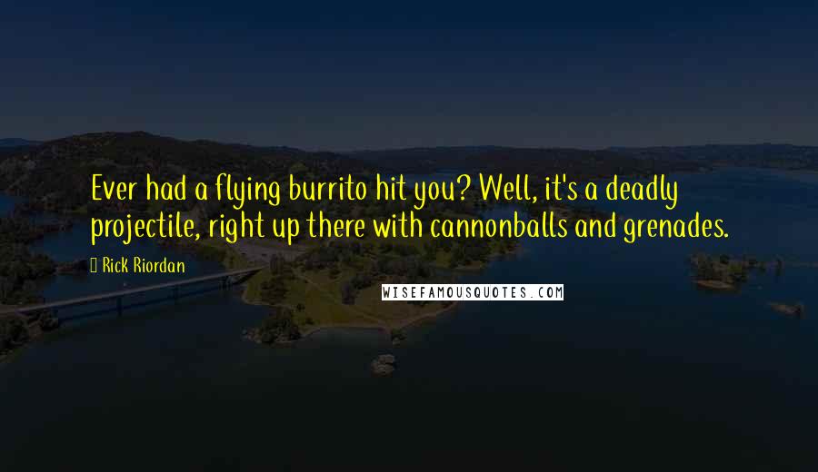 Rick Riordan Quotes: Ever had a flying burrito hit you? Well, it's a deadly projectile, right up there with cannonballs and grenades.
