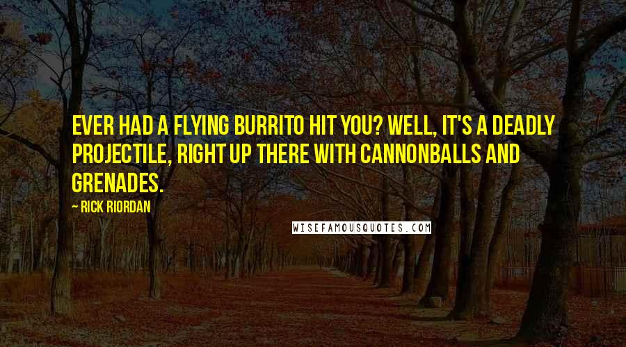 Rick Riordan Quotes: Ever had a flying burrito hit you? Well, it's a deadly projectile, right up there with cannonballs and grenades.