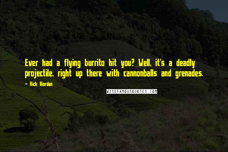 Rick Riordan Quotes: Ever had a flying burrito hit you? Well, it's a deadly projectile, right up there with cannonballs and grenades.