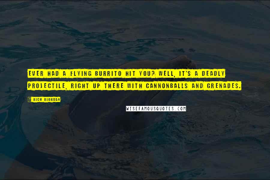 Rick Riordan Quotes: Ever had a flying burrito hit you? Well, it's a deadly projectile, right up there with cannonballs and grenades.