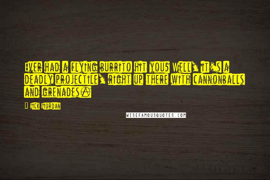 Rick Riordan Quotes: Ever had a flying burrito hit you? Well, it's a deadly projectile, right up there with cannonballs and grenades.