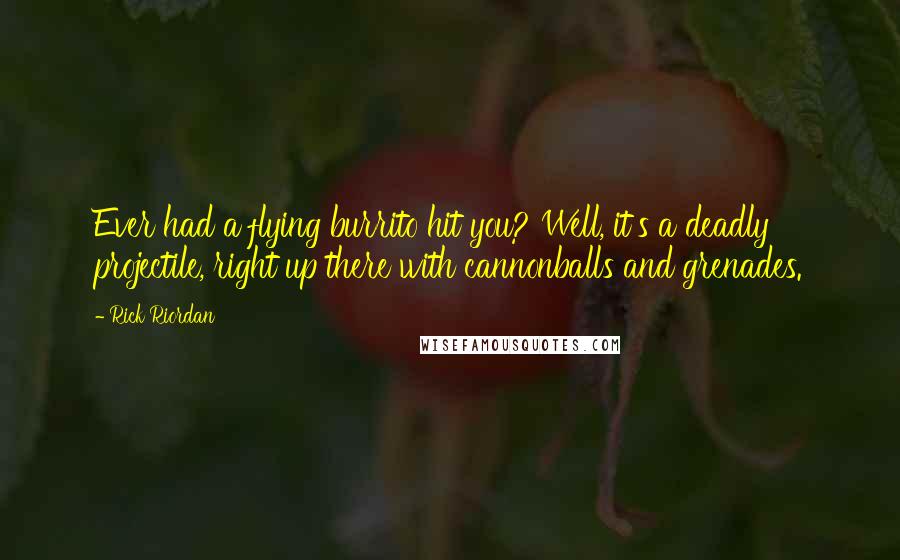 Rick Riordan Quotes: Ever had a flying burrito hit you? Well, it's a deadly projectile, right up there with cannonballs and grenades.