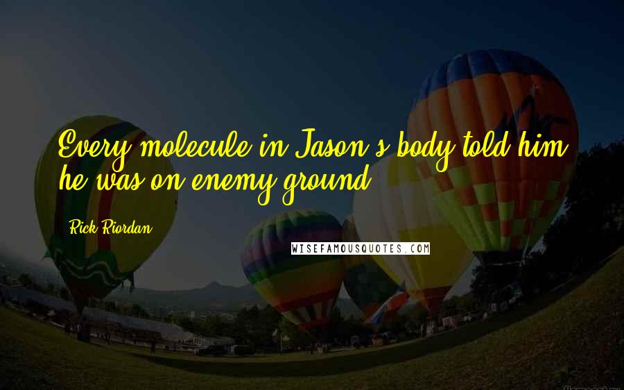 Rick Riordan Quotes: Every molecule in Jason's body told him he was on enemy ground.