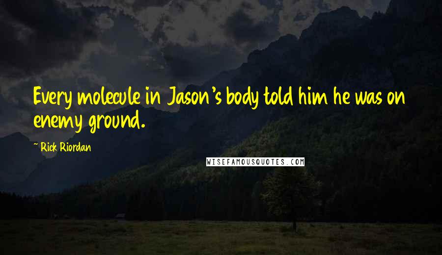 Rick Riordan Quotes: Every molecule in Jason's body told him he was on enemy ground.
