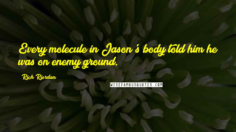 Rick Riordan Quotes: Every molecule in Jason's body told him he was on enemy ground.