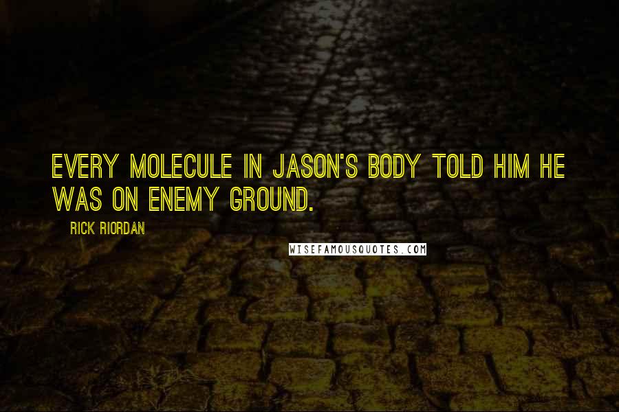 Rick Riordan Quotes: Every molecule in Jason's body told him he was on enemy ground.