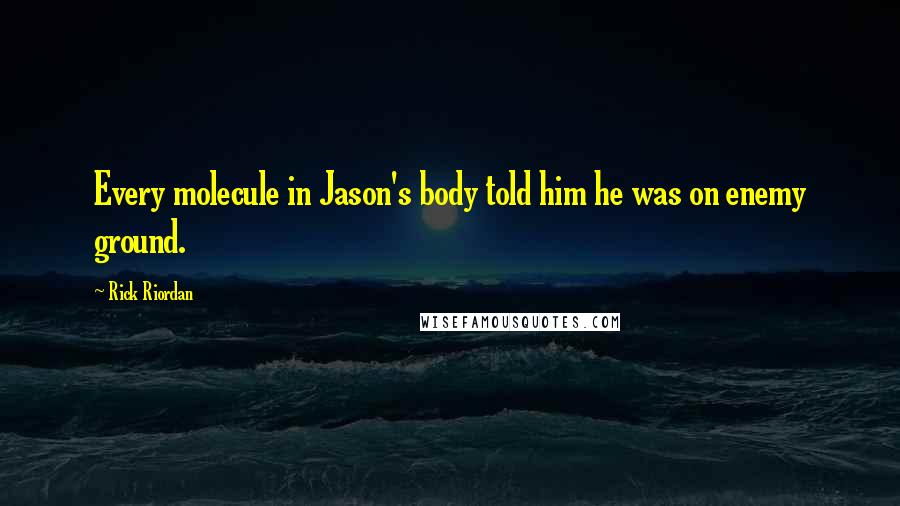 Rick Riordan Quotes: Every molecule in Jason's body told him he was on enemy ground.