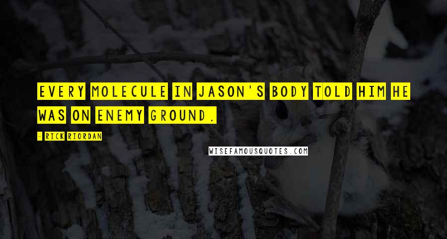 Rick Riordan Quotes: Every molecule in Jason's body told him he was on enemy ground.