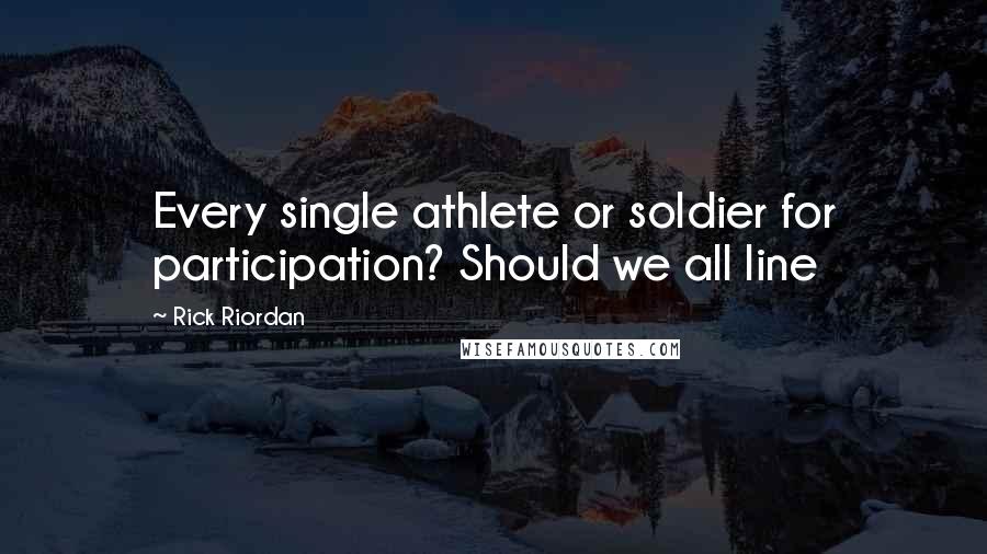 Rick Riordan Quotes: Every single athlete or soldier for participation? Should we all line