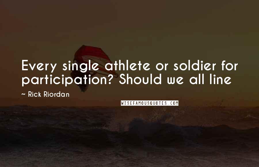 Rick Riordan Quotes: Every single athlete or soldier for participation? Should we all line