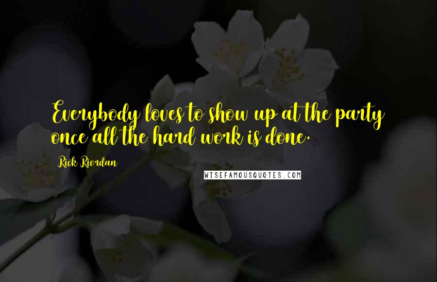 Rick Riordan Quotes: Everybody loves to show up at the party once all the hard work is done.