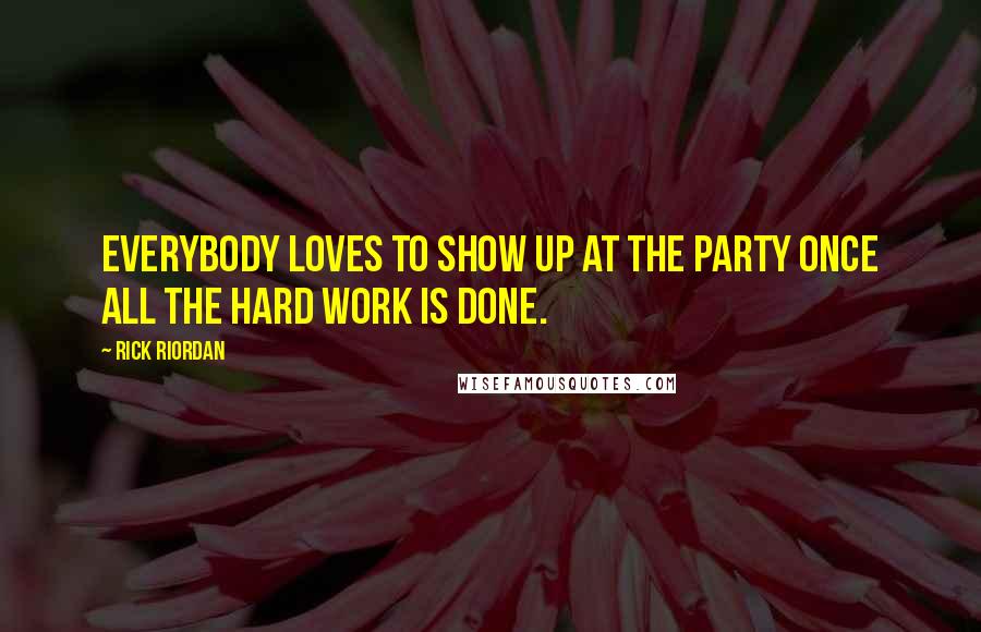 Rick Riordan Quotes: Everybody loves to show up at the party once all the hard work is done.
