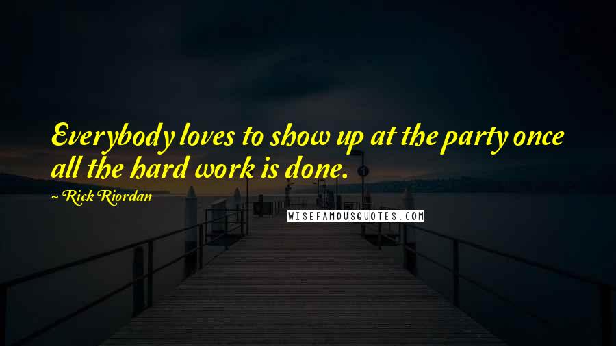 Rick Riordan Quotes: Everybody loves to show up at the party once all the hard work is done.