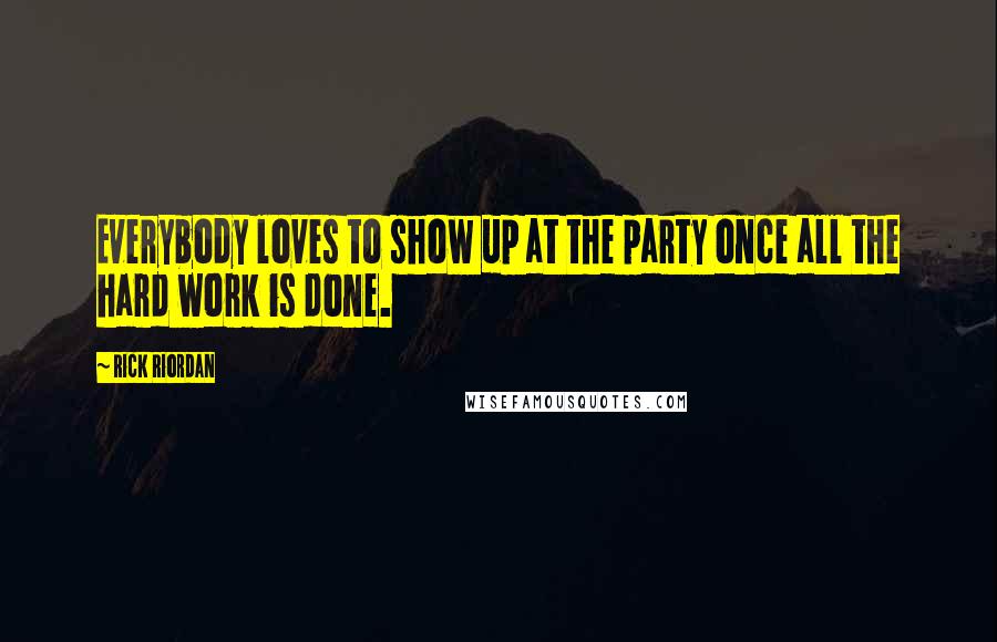 Rick Riordan Quotes: Everybody loves to show up at the party once all the hard work is done.