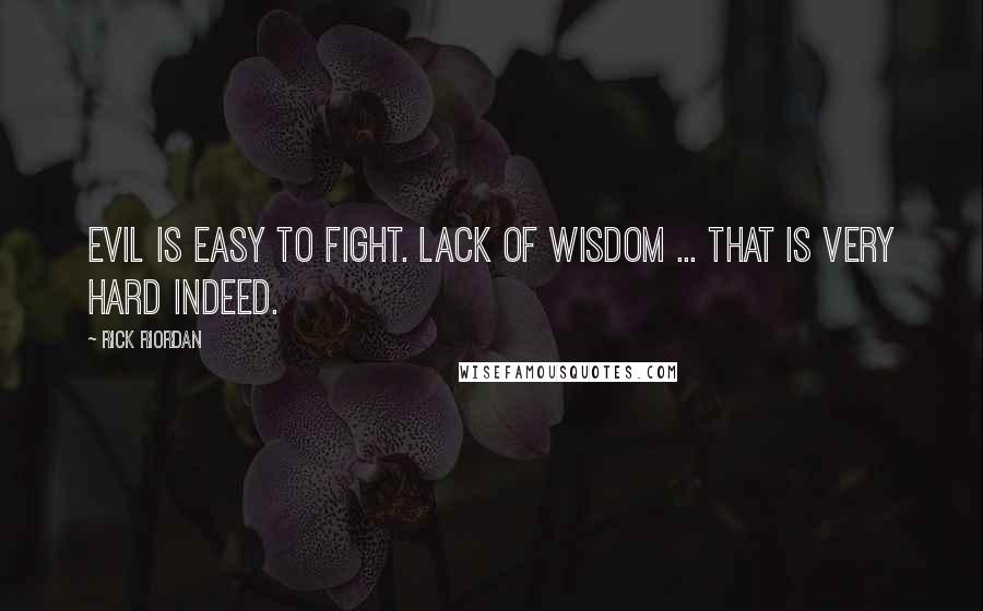 Rick Riordan Quotes: Evil is easy to fight. Lack of wisdom ... that is very hard indeed.