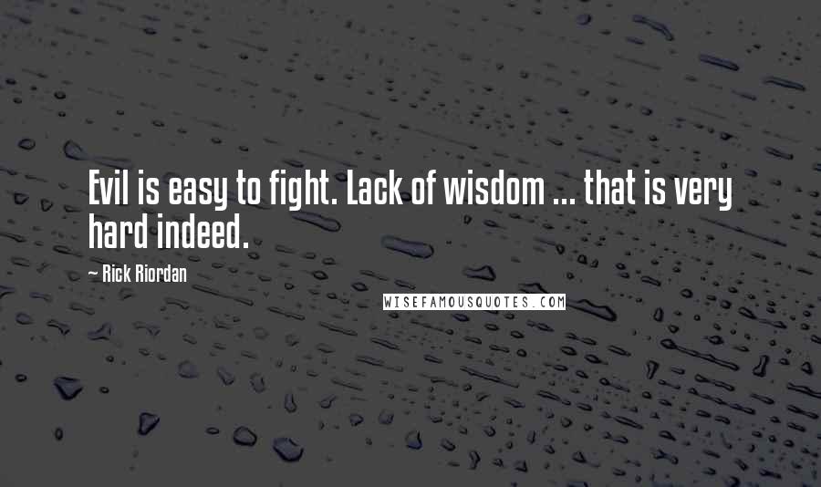 Rick Riordan Quotes: Evil is easy to fight. Lack of wisdom ... that is very hard indeed.