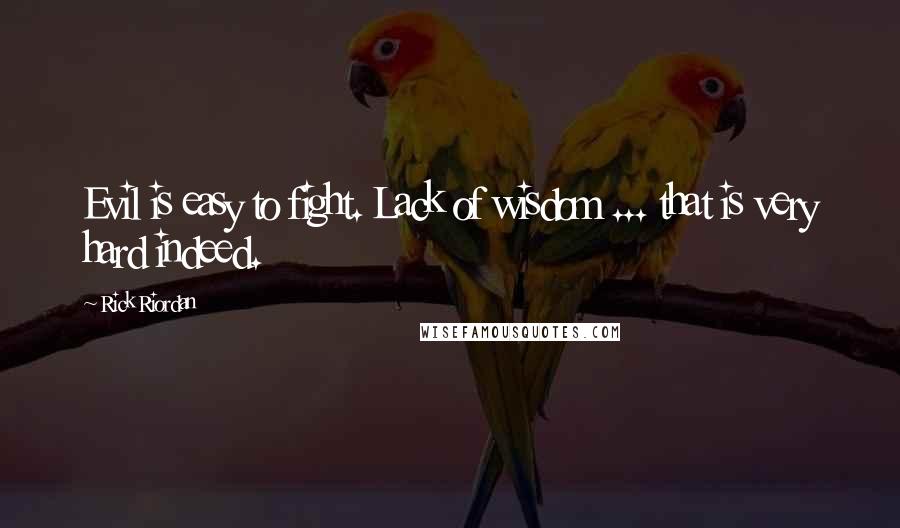 Rick Riordan Quotes: Evil is easy to fight. Lack of wisdom ... that is very hard indeed.
