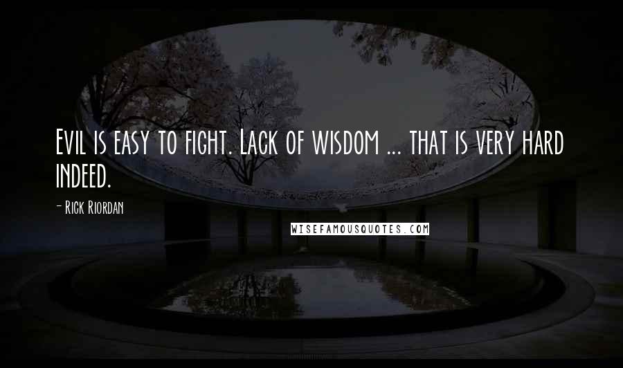 Rick Riordan Quotes: Evil is easy to fight. Lack of wisdom ... that is very hard indeed.
