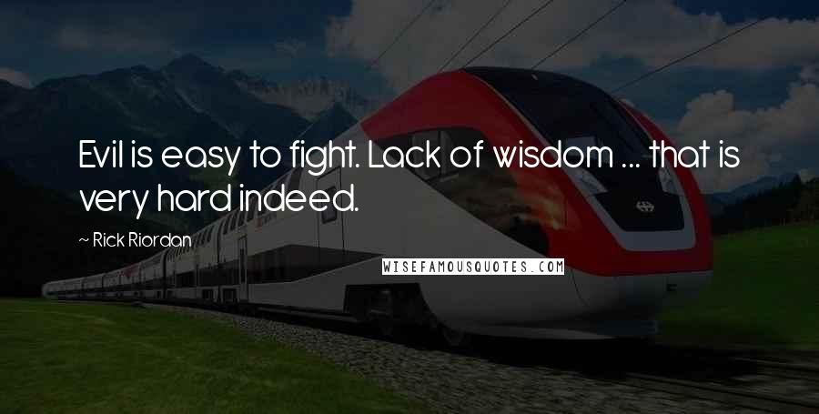 Rick Riordan Quotes: Evil is easy to fight. Lack of wisdom ... that is very hard indeed.