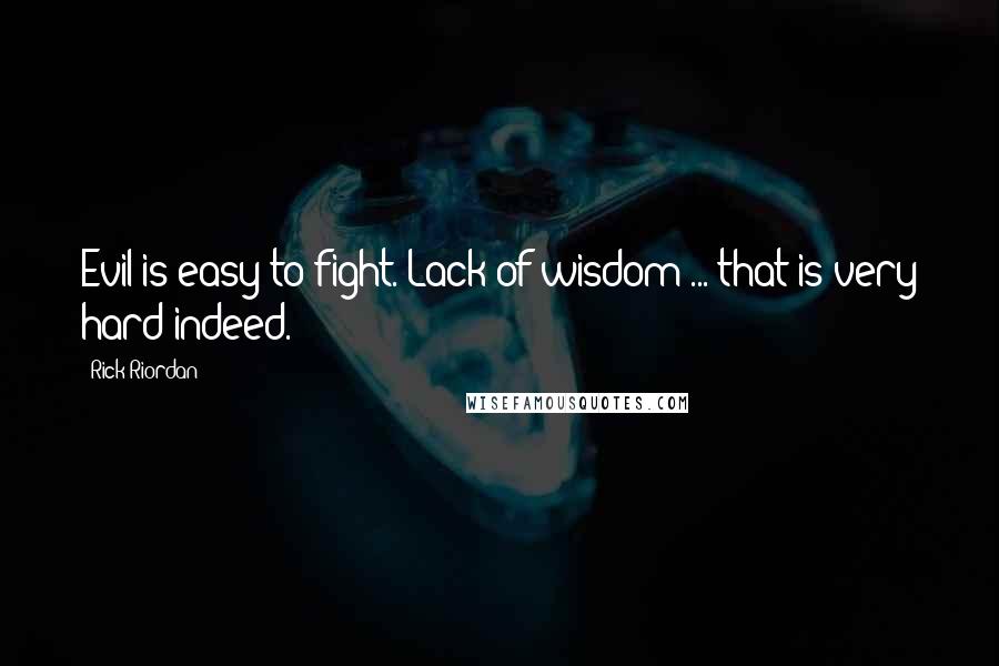 Rick Riordan Quotes: Evil is easy to fight. Lack of wisdom ... that is very hard indeed.