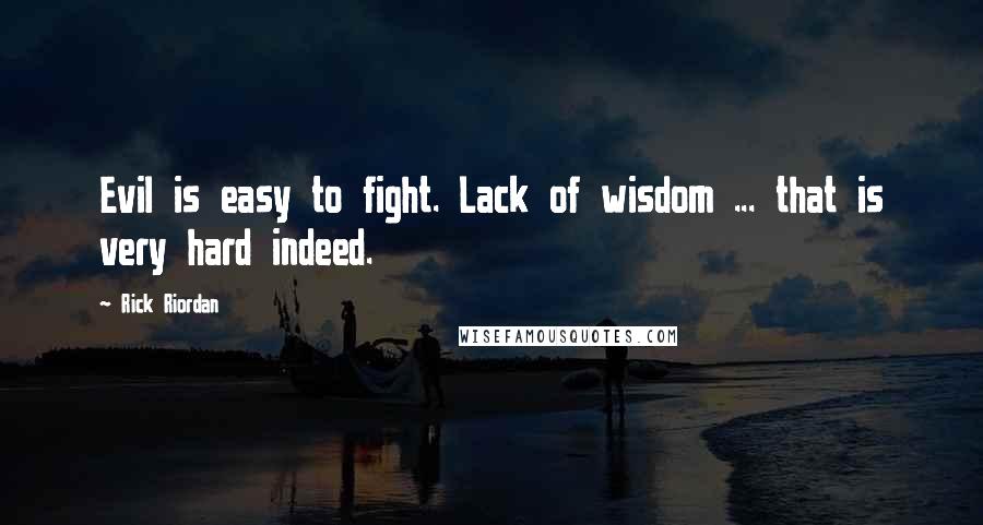 Rick Riordan Quotes: Evil is easy to fight. Lack of wisdom ... that is very hard indeed.