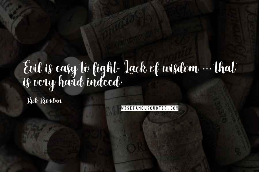 Rick Riordan Quotes: Evil is easy to fight. Lack of wisdom ... that is very hard indeed.