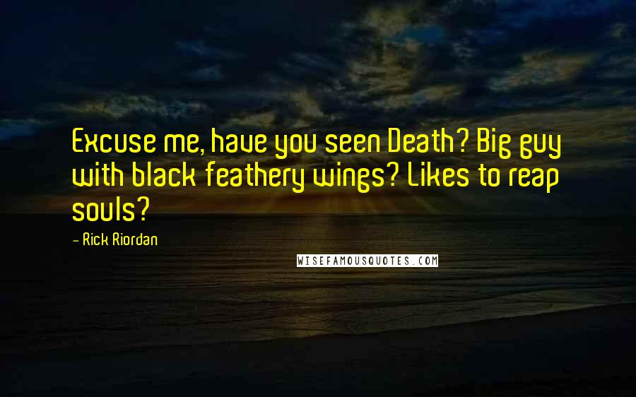 Rick Riordan Quotes: Excuse me, have you seen Death? Big guy with black feathery wings? Likes to reap souls?