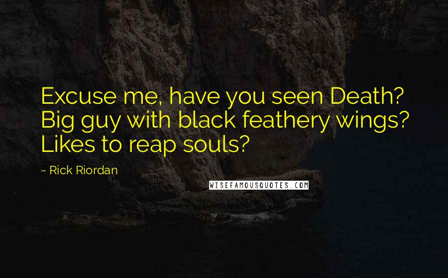 Rick Riordan Quotes: Excuse me, have you seen Death? Big guy with black feathery wings? Likes to reap souls?