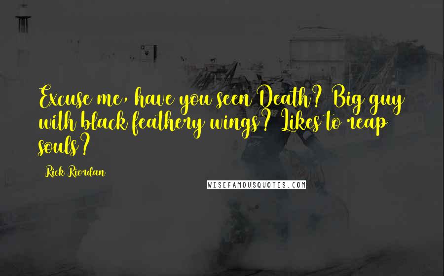 Rick Riordan Quotes: Excuse me, have you seen Death? Big guy with black feathery wings? Likes to reap souls?
