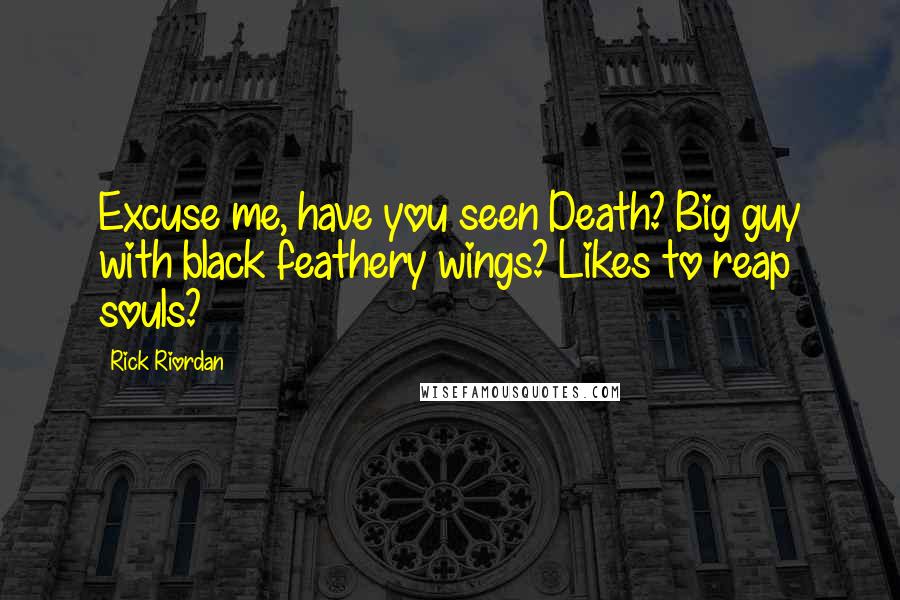 Rick Riordan Quotes: Excuse me, have you seen Death? Big guy with black feathery wings? Likes to reap souls?