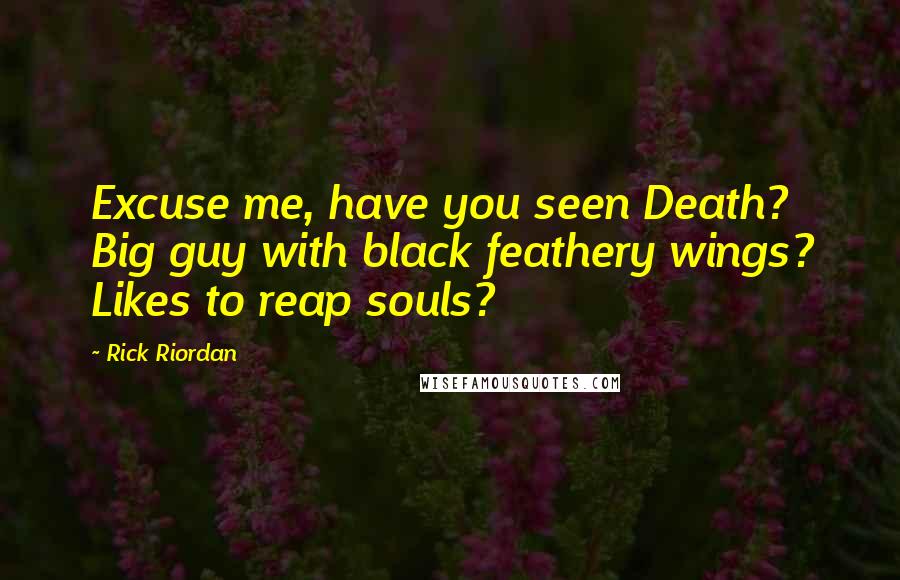 Rick Riordan Quotes: Excuse me, have you seen Death? Big guy with black feathery wings? Likes to reap souls?