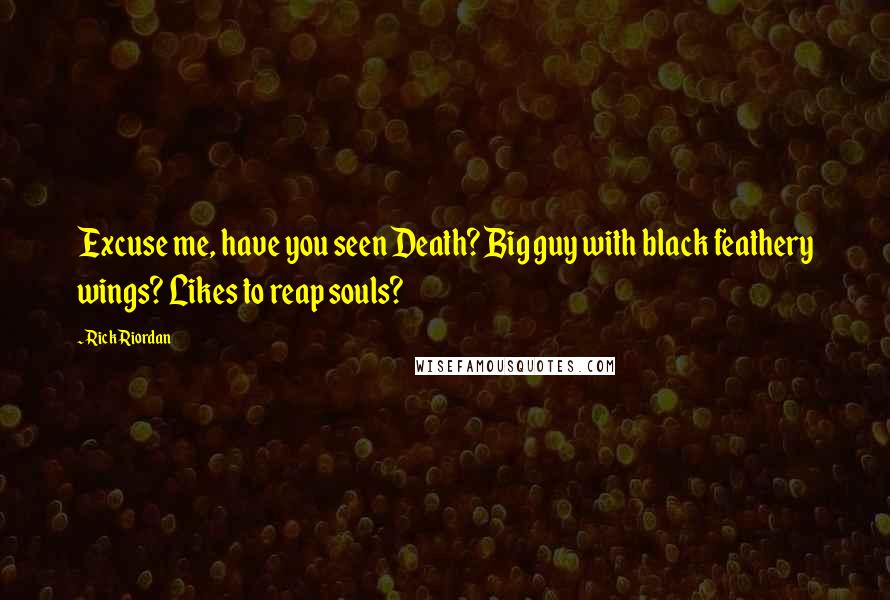 Rick Riordan Quotes: Excuse me, have you seen Death? Big guy with black feathery wings? Likes to reap souls?
