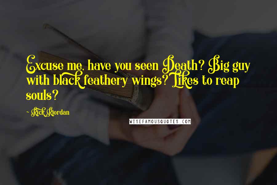 Rick Riordan Quotes: Excuse me, have you seen Death? Big guy with black feathery wings? Likes to reap souls?