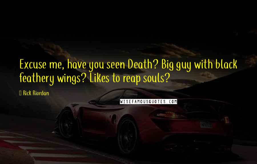 Rick Riordan Quotes: Excuse me, have you seen Death? Big guy with black feathery wings? Likes to reap souls?