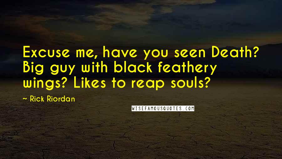Rick Riordan Quotes: Excuse me, have you seen Death? Big guy with black feathery wings? Likes to reap souls?