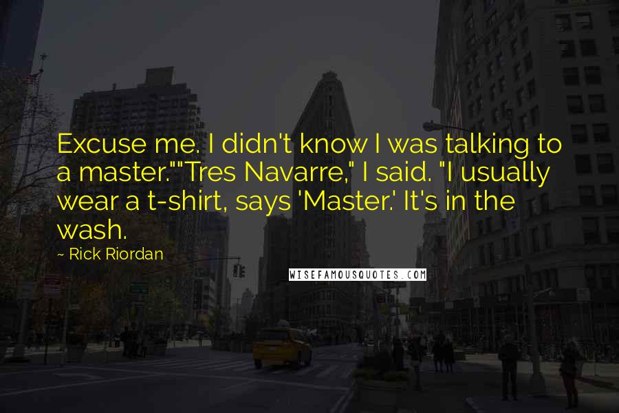 Rick Riordan Quotes: Excuse me. I didn't know I was talking to a master.""Tres Navarre," I said. "I usually wear a t-shirt, says 'Master.' It's in the wash.