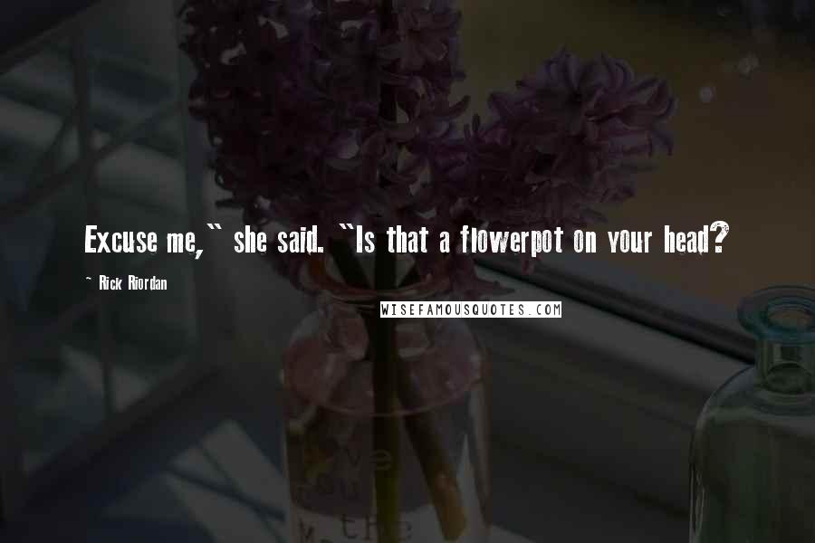 Rick Riordan Quotes: Excuse me," she said. "Is that a flowerpot on your head?