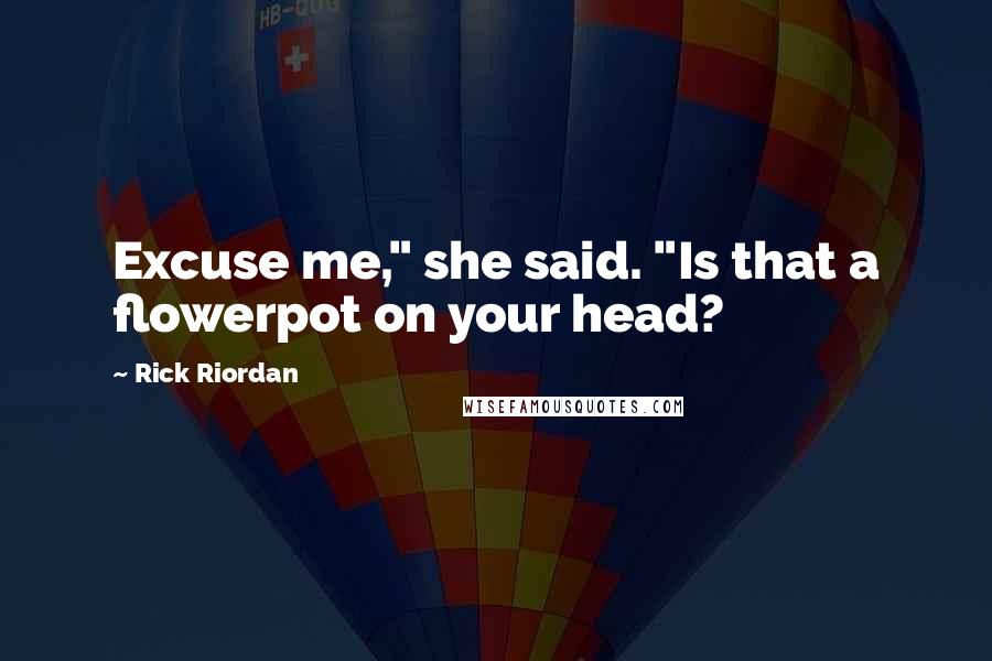 Rick Riordan Quotes: Excuse me," she said. "Is that a flowerpot on your head?