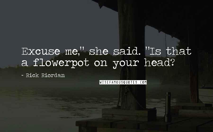 Rick Riordan Quotes: Excuse me," she said. "Is that a flowerpot on your head?