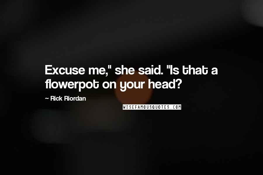 Rick Riordan Quotes: Excuse me," she said. "Is that a flowerpot on your head?