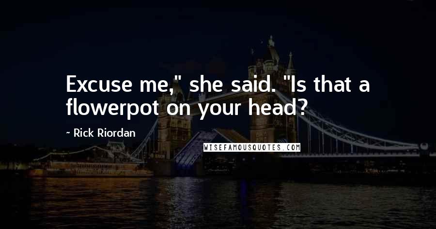 Rick Riordan Quotes: Excuse me," she said. "Is that a flowerpot on your head?