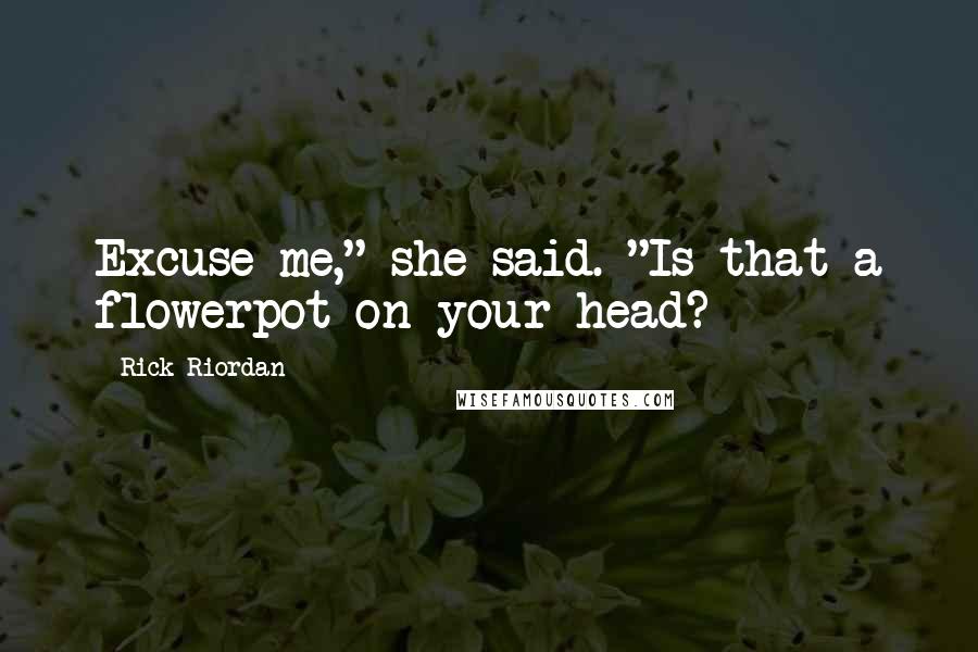 Rick Riordan Quotes: Excuse me," she said. "Is that a flowerpot on your head?