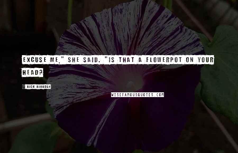 Rick Riordan Quotes: Excuse me," she said. "Is that a flowerpot on your head?