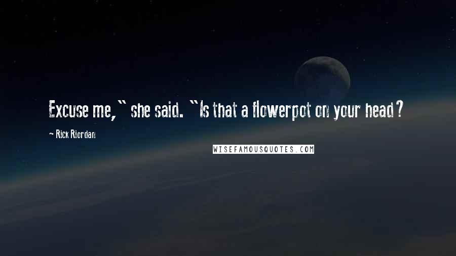 Rick Riordan Quotes: Excuse me," she said. "Is that a flowerpot on your head?