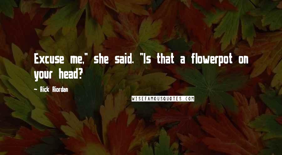 Rick Riordan Quotes: Excuse me," she said. "Is that a flowerpot on your head?