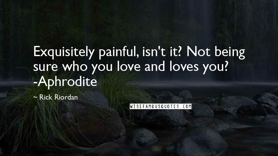 Rick Riordan Quotes: Exquisitely painful, isn't it? Not being sure who you love and loves you? -Aphrodite