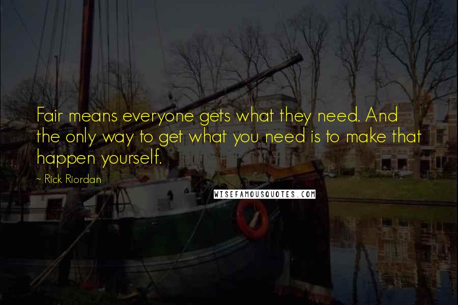 Rick Riordan Quotes: Fair means everyone gets what they need. And the only way to get what you need is to make that happen yourself.