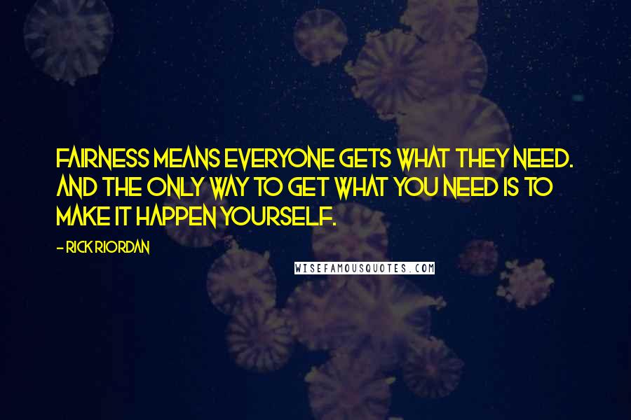 Rick Riordan Quotes: Fairness means everyone gets what they need. And the only way to get what you need is to make it happen yourself.